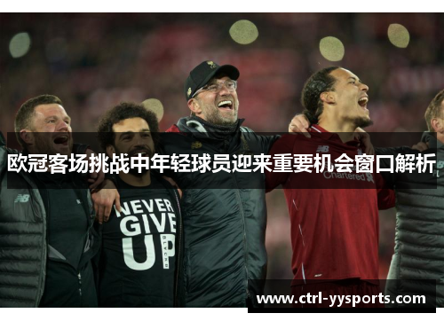 欧冠客场挑战中年轻球员迎来重要机会窗口解析 欧冠客场挑战中年轻球员迎来重要机会窗口解析