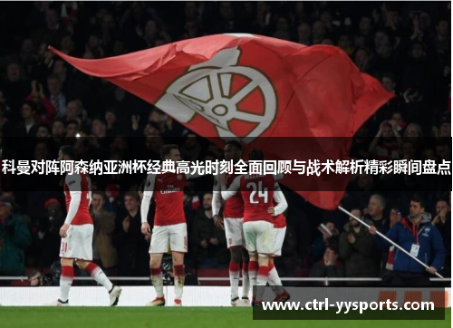 科曼对阵阿森纳亚洲杯经典高光时刻全面回顾与战术解析精彩瞬间盘点