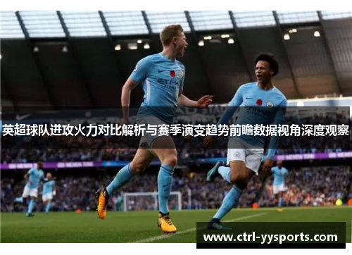 英超球队进攻火力对比解析与赛季演变趋势前瞻数据视角深度观察