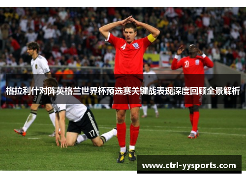 格拉利什对阵英格兰世界杯预选赛关键战表现深度回顾全景解析