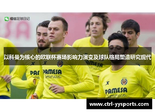 以科曼为核心的欧联杯赛场影响力演变及球队格局塑造研究现代