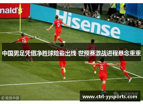 中国男足凭借净胜球险些出线 世预赛激战进程悬念重重