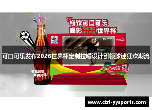 可口可乐发布2026世界杯定制拉罐设计引领球迷狂欢潮流