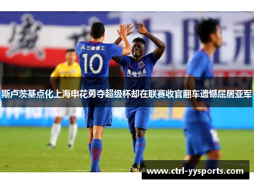 斯卢茨基点化上海申花勇夺超级杯却在联赛收官翻车遗憾屈居亚军 斯卢茨基点化上海申花勇夺超级杯却在联赛收官翻车遗憾屈居亚军