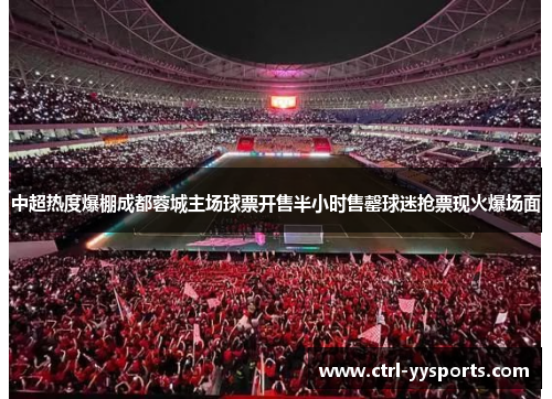 中超热度爆棚成都蓉城主场球票开售半小时售罄球迷抢票现火爆场面