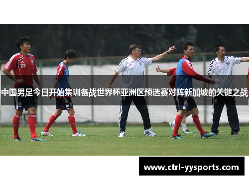中国男足今日开始集训备战世界杯亚洲区预选赛对阵新加坡的关键之战