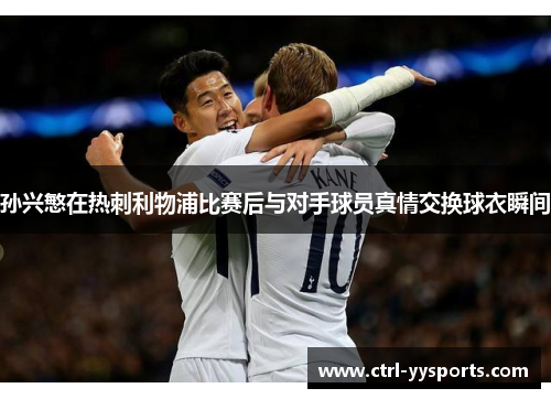 孙兴慜在热刺利物浦比赛后与对手球员真情交换球衣瞬间