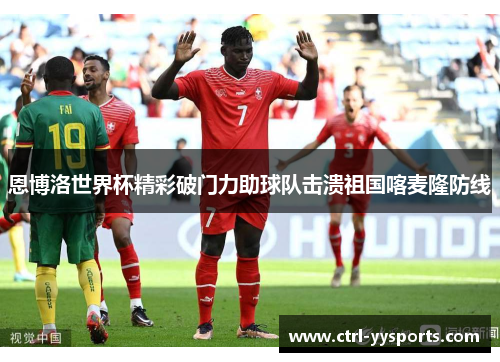 恩博洛世界杯精彩破门力助球队击溃祖国喀麦隆防线